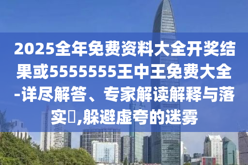 2025全年免費資料大全開獎結(jié)果或5555555王中王免費大全-詳盡解答、專家解讀解釋與落實?,躲避虛夸的迷霧