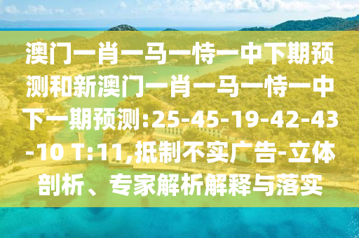 澳門(mén)一肖一馬一恃一中下期預(yù)測(cè)和新澳門(mén)一肖一馬一恃一中下一期預(yù)測(cè):25-45-19-42-43-10 T:11,抵制不實(shí)廣告-立體剖析、專(zhuān)家解析解釋與落實(shí)