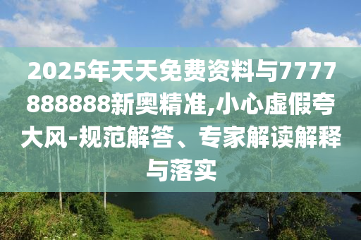 2025年天天免費(fèi)資料與7777888888新奧精準(zhǔn),小心虛假夸大風(fēng)-規(guī)范解答、專家解讀解釋與落實(shí)