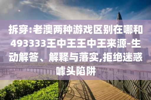 拆穿:老澳兩種游戲區(qū)別在哪和493333王中王王中王來源-生動解答、解釋與落實(shí),拒絕迷惑噱頭陷阱