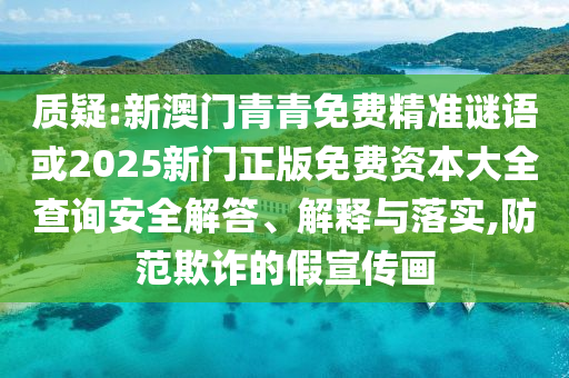 質(zhì)疑:新澳門青青免費(fèi)精準(zhǔn)謎語(yǔ)或2025新門正版免費(fèi)資本大全查詢安全解答、解釋與落實(shí),防范欺詐的假宣傳畫