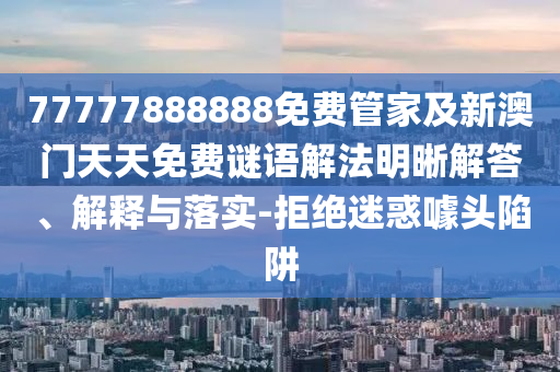 77777888888免費管家及新澳門天天免費謎語解法明晰解答、解釋與落實-拒絕迷惑噱頭陷阱