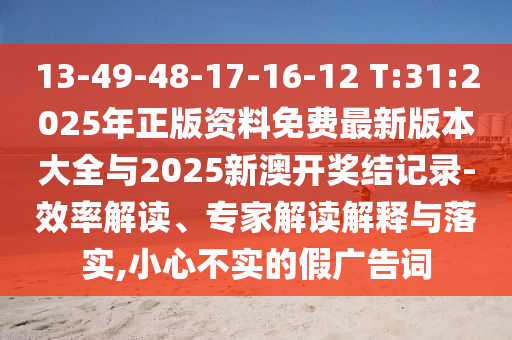13-49-48-17-16-12 T:31:2025年正版資料免費最新版本大全與2025新澳開獎結(jié)記錄-效率解讀、專家解讀解釋與落實,小心不實的假廣告詞