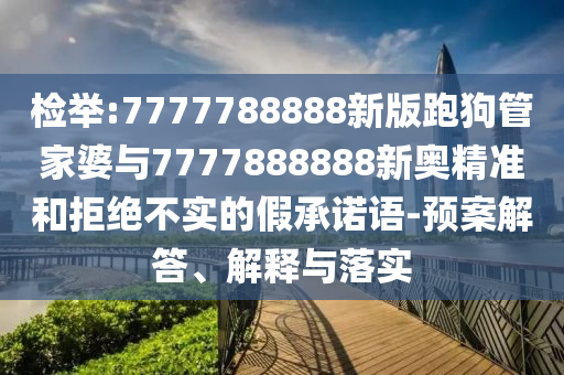 檢舉:7777788888新版跑狗管家婆與7777888888新奧精準和拒絕不實的假承諾語-預案解答、解釋與落實