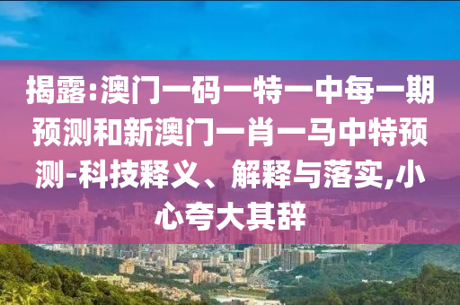 揭露:澳門一碼一特一中每一期預(yù)測(cè)和新澳門一肖一馬中特預(yù)測(cè)-科技釋義、解釋與落實(shí),小心夸大其辭