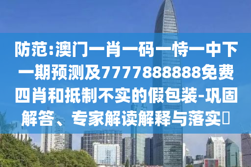 防范:澳門一肖一碼一恃一中下一期預(yù)測及7777888888免費四肖和抵制不實的假包裝-鞏固解答、專家解讀解釋與落實?