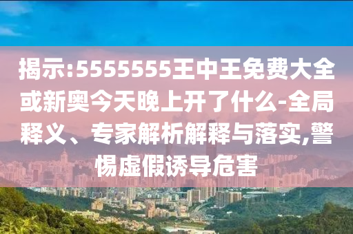 揭示:5555555王中王免費大全或新奧今天晚上開了什么-全局釋義、專家解析解釋與落實,警惕虛假誘導(dǎo)危害