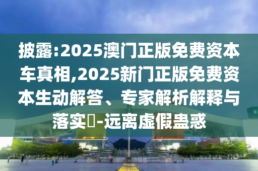 披露:2025澳門(mén)正版免費(fèi)資本車(chē)真相,2025新門(mén)正版免費(fèi)資本生動(dòng)解答、專(zhuān)家解析解釋與落實(shí)?-遠(yuǎn)離虛假蠱惑