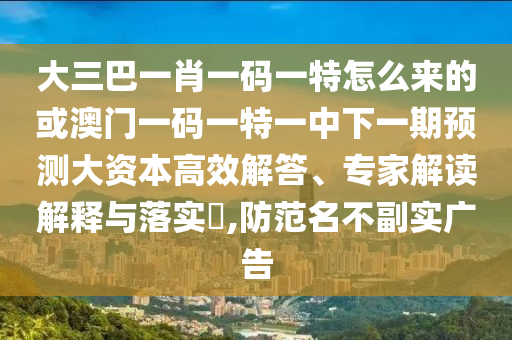 大三巴一肖一碼一特怎么來的或澳門一碼一特一中下一期預(yù)測大資本高效解答、專家解讀解釋與落實(shí)?,防范名不副實(shí)廣告