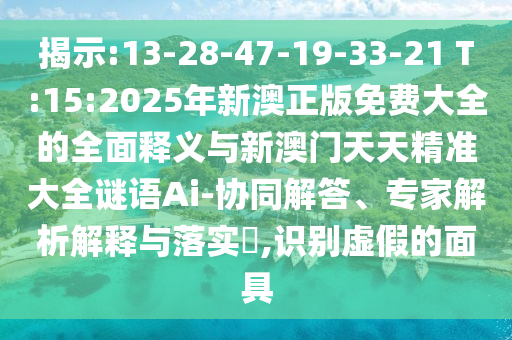 揭示:13-28-47-19-33-21 T:15:2025年新澳正版免費(fèi)大全的全面釋義與新澳門天天精準(zhǔn)大全謎語Ai-協(xié)同解答、專家解析解釋與落實(shí)?,識別虛假的面具