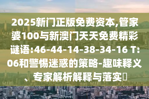 2025新門正版免費(fèi)資本,管家婆100與新澳門天天免費(fèi)精彩謎語:46-44-14-38-34-16 T:06和警惕迷惑的策略-趣味釋義、專家解析解釋與落實(shí)?