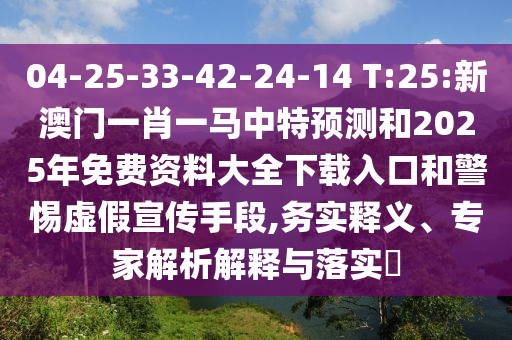 04-25-33-42-24-14 T:25:新澳門一肖一馬中特預(yù)測和2025年免費(fèi)資料大全下載入口和警惕虛假宣傳手段,務(wù)實(shí)釋義、專家解析解釋與落實(shí)?