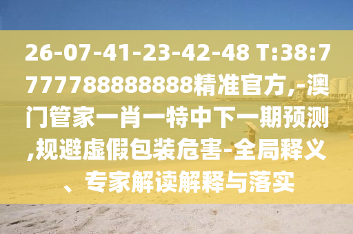 26-07-41-23-42-48 T:38:7777788888888精準(zhǔn)官方,-澳門管家一肖一特中下一期預(yù)測,規(guī)避虛假包裝危害-全局釋義、專家解讀解釋與落實(shí)