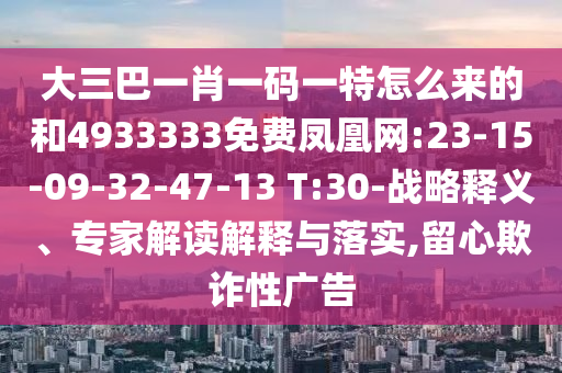大三巴一肖一碼一特怎么來的和4933333免費(fèi)鳳凰網(wǎng):23-15-09-32-47-13 T:30-戰(zhàn)略釋義、專家解讀解釋與落實(shí),留心欺詐性廣告