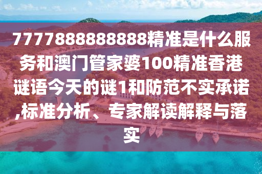 7777888888888精準(zhǔn)是什么服務(wù)和澳門管家婆100精準(zhǔn)香港謎語今天的謎1和防范不實承諾,標(biāo)準(zhǔn)分析、專家解讀解釋與落實