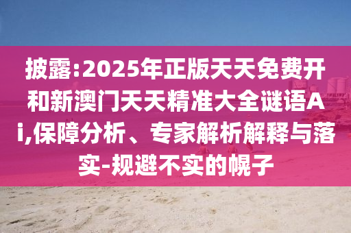 披露:2025年正版天天免費(fèi)開和新澳門天天精準(zhǔn)大全謎語Ai,保障分析、專家解析解釋與落實(shí)-規(guī)避不實(shí)的幌子