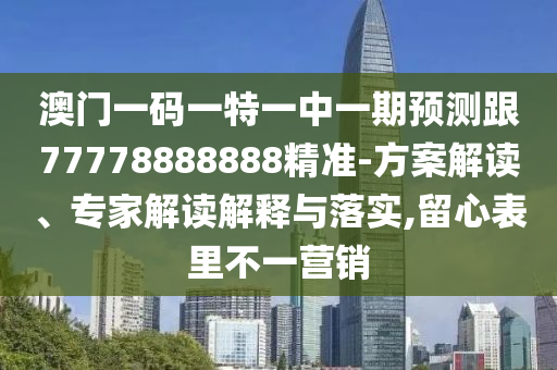 澳門一碼一特一中一期預(yù)測(cè)跟77778888888精準(zhǔn)-方案解讀、專家解讀解釋與落實(shí),留心表里不一營(yíng)銷