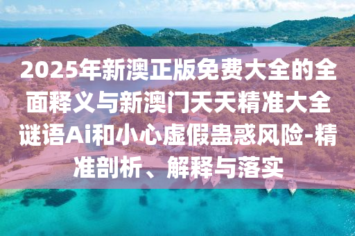 2025年新澳正版免費(fèi)大全的全面釋義與新澳門天天精準(zhǔn)大全謎語(yǔ)Ai和小心虛假蠱惑風(fēng)險(xiǎn)-精準(zhǔn)剖析、解釋與落實(shí)