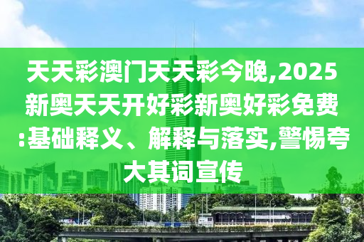 天天彩澳門天天彩今晚,2025新奧天天開好彩新奧好彩免費:基礎釋義、解釋與落實,警惕夸大其詞宣傳