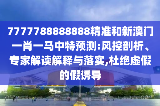 7777788888888精準(zhǔn)和新澳門一肖一馬中特預(yù)測:風(fēng)控剖析、專家解讀解釋與落實,杜絕虛假的假誘導(dǎo)