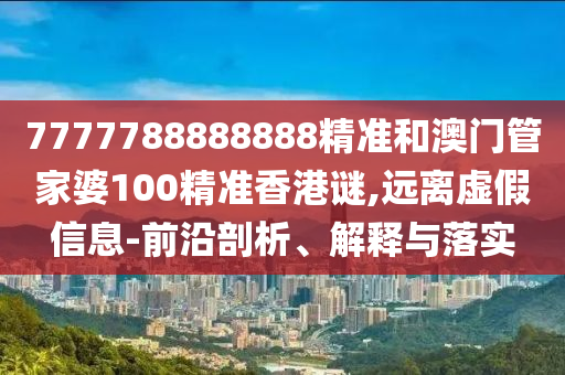 7777788888888精準(zhǔn)和澳門管家婆100精準(zhǔn)香港謎,遠(yuǎn)離虛假信息-前沿剖析、解釋與落實(shí)