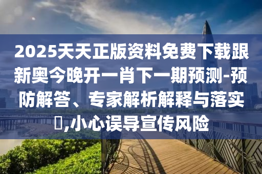2025天天正版資料免費(fèi)下載跟新奧今晚開一肖下一期預(yù)測(cè)-預(yù)防解答、專家解析解釋與落實(shí)?,小心誤導(dǎo)宣傳風(fēng)險(xiǎn)
