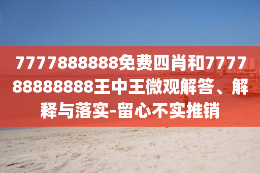 7777888888免費(fèi)四肖和777788888888王中王微觀解答、解釋與落實(shí)-留心不實(shí)推銷