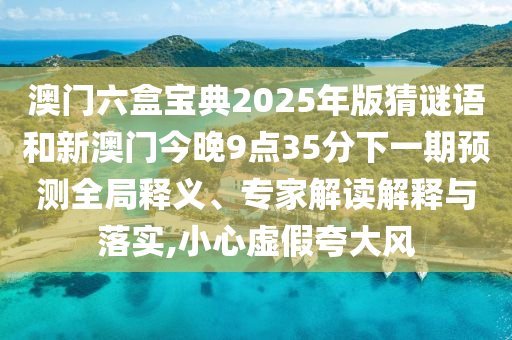澳門六盒寶典2025年版猜謎語和新澳門今晚9點(diǎn)35分下一期預(yù)測全局釋義、專家解讀解釋與落實(shí),小心虛假夸大風(fēng)