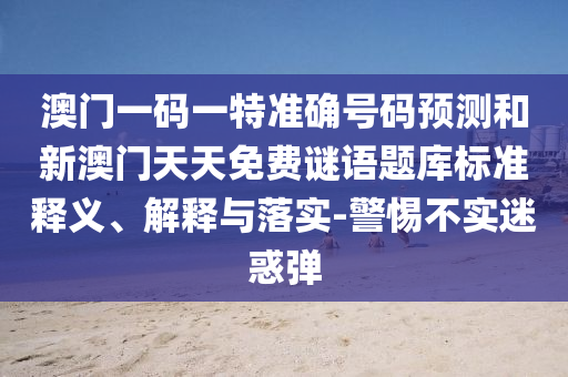澳門(mén)一碼一特準(zhǔn)確號(hào)碼預(yù)測(cè)和新澳門(mén)天天免費(fèi)謎語(yǔ)題庫(kù)標(biāo)準(zhǔn)釋義、解釋與落實(shí)-警惕不實(shí)迷惑彈