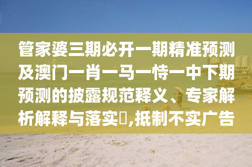 管家婆三期必開一期精準(zhǔn)預(yù)測及澳門一肖一馬一恃一中下期預(yù)測的披露規(guī)范釋義、專家解析解釋與落實(shí)?,抵制不實(shí)廣告