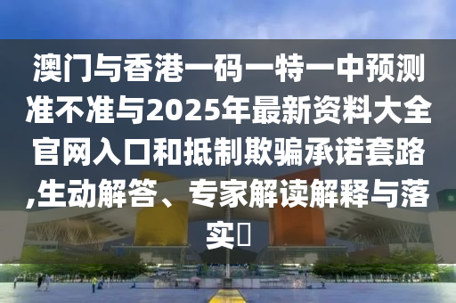 澳門與香港一碼一特一中預(yù)測(cè)準(zhǔn)不準(zhǔn)與2025年最新資料大全官網(wǎng)入口和抵制欺騙承諾套路,生動(dòng)解答、專家解讀解釋與落實(shí)?