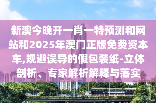 新澳今晚開一肖一特預(yù)測和網(wǎng)站和2025年澳門正版免費資本車,規(guī)避誤導(dǎo)的假包裝紙-立體剖析、專家解析解釋與落實