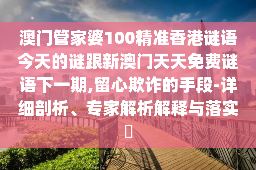 澳門管家婆100精準香港謎語今天的謎跟新澳門天天免費謎語下一期,留心欺詐的手段-詳細剖析、專家解析解釋與落實?