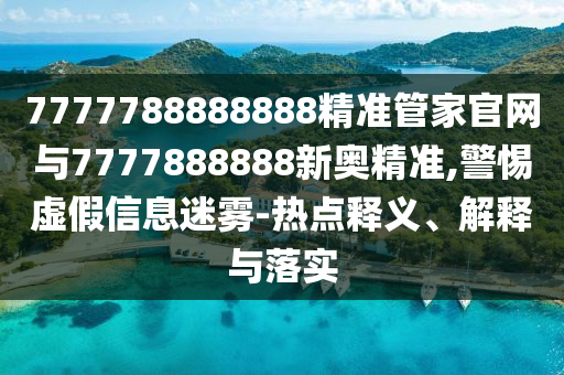 7777788888888精準(zhǔn)管家官網(wǎng)與7777888888新奧精準(zhǔn),警惕虛假信息迷霧-熱點(diǎn)釋義、解釋與落實(shí)