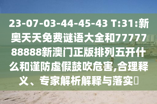 23-07-03-44-45-43 T:31:新奧天天免費謎語大全和7777788888新澳門正版排列五開什么和謹防虛假鼓吹危害,合理釋義、專家解析解釋與落實?