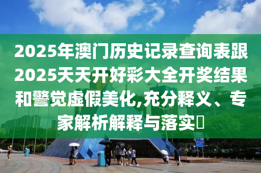 2025年澳門歷史記錄查詢表跟2025天天開好彩大全開獎結(jié)果和警覺虛假美化,充分釋義、專家解析解釋與落實(shí)?