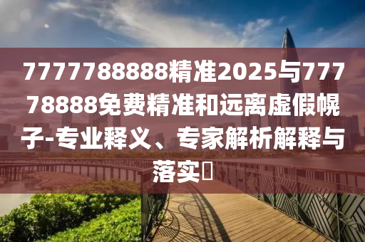 7777788888精準(zhǔn)2025與77778888免費(fèi)精準(zhǔn)和遠(yuǎn)離虛假幌子-專業(yè)釋義、專家解析解釋與落實(shí)?