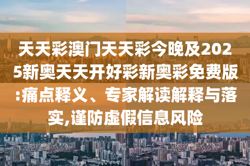 天天彩澳門天天彩今晚及2025新奧天天開好彩新奧彩免費(fèi)版:痛點(diǎn)釋義、專家解讀解釋與落實(shí),謹(jǐn)防虛假信息風(fēng)險(xiǎn)
