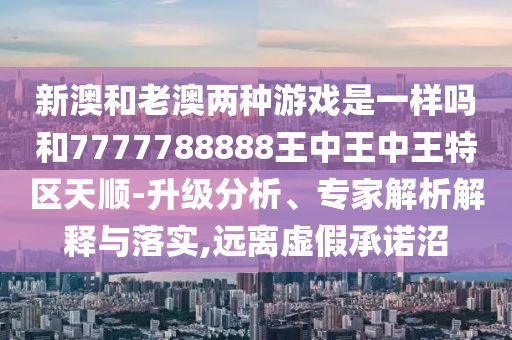 新澳和老澳兩種游戲是一樣嗎和7777788888王中王中王特區(qū)天順-升級(jí)分析、專家解析解釋與落實(shí),遠(yuǎn)離虛假承諾沼