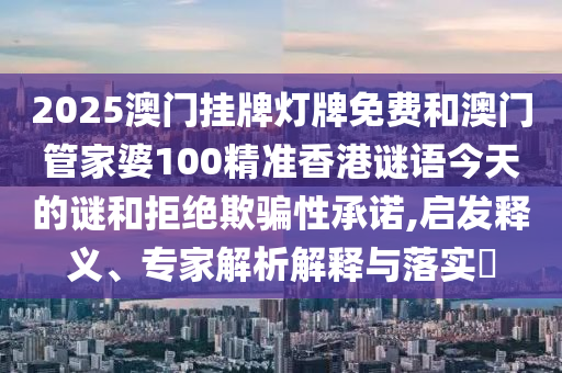 2025澳門掛牌燈牌免費和澳門管家婆100精準(zhǔn)香港謎語今天的謎和拒絕欺騙性承諾,啟發(fā)釋義、專家解析解釋與落實?