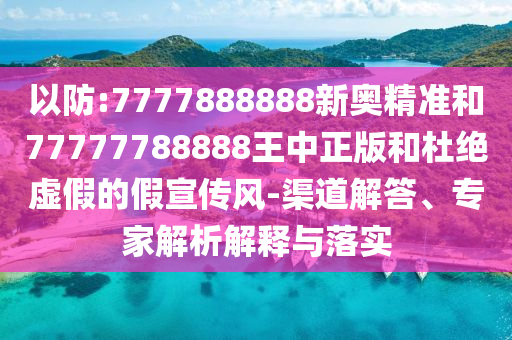 以防:7777888888新奧精準(zhǔn)和77777788888王中正版和杜絕虛假的假宣傳風(fēng)-渠道解答、專家解析解釋與落實