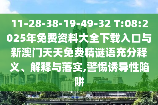 11-28-38-19-49-32 T:08:2025年免費(fèi)資料大全下載入口與新澳門天天免費(fèi)精謎語(yǔ)充分釋義、解釋與落實(shí),警惕誘導(dǎo)性陷阱