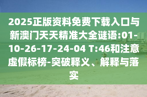 2025正版資料免費(fèi)下載入口與新澳門天天精準(zhǔn)大全謎語:01-10-26-17-24-04 T:46和注意虛假標(biāo)榜-突破釋義、解釋與落實(shí)
