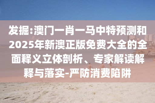 發(fā)掘:澳門一肖一馬中特預(yù)測和2025年新澳正版免費(fèi)大全的全面釋義立體剖析、專家解讀解釋與落實(shí)-嚴(yán)防消費(fèi)陷阱