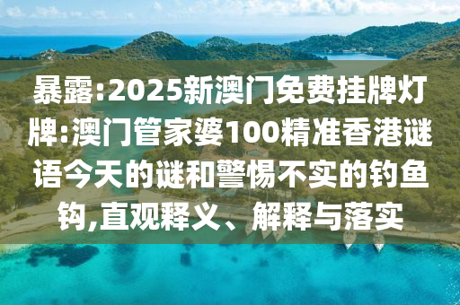 暴露:2025新澳門免費掛牌燈牌:澳門管家婆100精準(zhǔn)香港謎語今天的謎和警惕不實的釣魚鉤,直觀釋義、解釋與落實