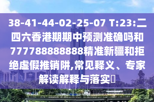 38-41-44-02-25-07 T:23:二四六香港期期中預(yù)測(cè)準(zhǔn)確嗎和777788888888精準(zhǔn)新疆和拒絕虛假推銷阱,常見(jiàn)釋義、專家解讀解釋與落實(shí)?