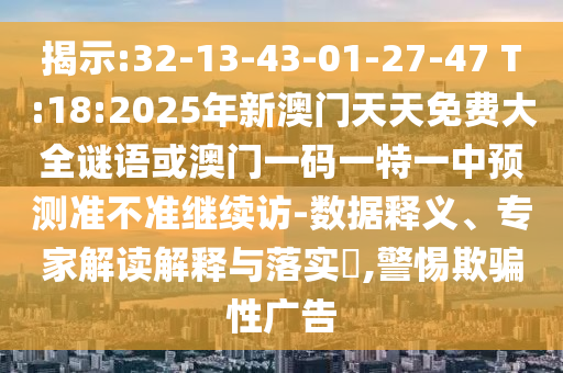 揭示:32-13-43-01-27-47 T:18:2025年新澳門天天免費(fèi)大全謎語或澳門一碼一特一中預(yù)測(cè)準(zhǔn)不準(zhǔn)繼續(xù)訪-數(shù)據(jù)釋義、專家解讀解釋與落實(shí)?,警惕欺騙性廣告