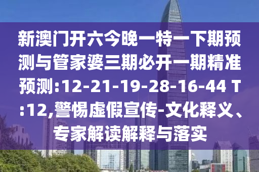 新澳門開六今晚一特一下期預測與管家婆三期必開一期精準預測:12-21-19-28-16-44 T:12,警惕虛假宣傳-文化釋義、專家解讀解釋與落實