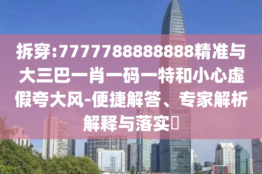 拆穿:7777788888888精準(zhǔn)與大三巴一肖一碼一特和小心虛假夸大風(fēng)-便捷解答、專(zhuān)家解析解釋與落實(shí)?