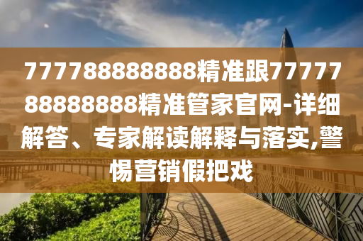 777788888888精準(zhǔn)跟7777788888888精準(zhǔn)管家官網(wǎng)-詳細(xì)解答、專家解讀解釋與落實,警惕營銷假把戲